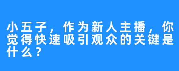 小五子，作为新人主播，你觉得快速吸引观众的关键是什么？