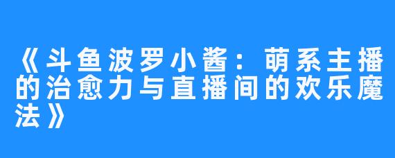 《斗鱼波罗小酱:萌系主播的治愈力与直播间的欢乐魔法》