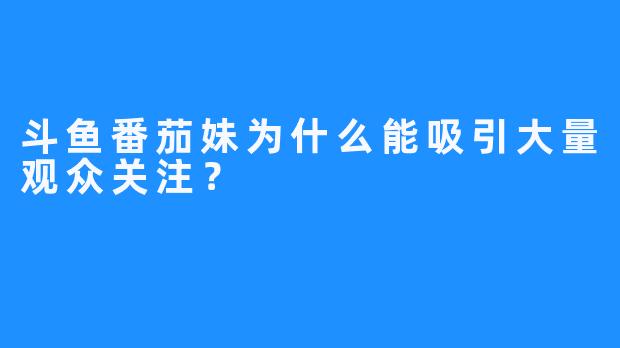 斗鱼番茄妹为什么能吸引大量观众关注?