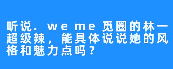 听说.weme觅圈的林一超级辣,能具体说说她的风格和魅力点吗?