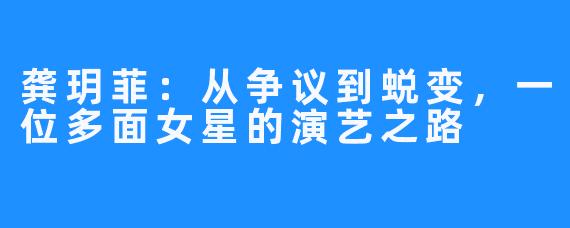 龚玥菲:从争议到蜕变,一位多面女星的演艺之路
