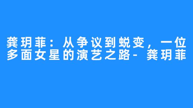 龚玥菲:从争议到蜕变,一位多面女星的演艺之路-龚玥菲