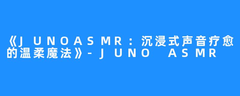 《JUNOASMR：沉浸式声音疗愈的温柔魔法》-JUNO ASMR