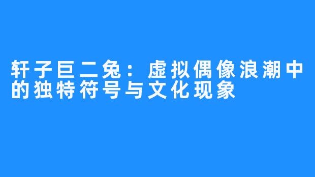 轩子巨二兔:虚拟偶像浪潮中的独特符号与文化现象