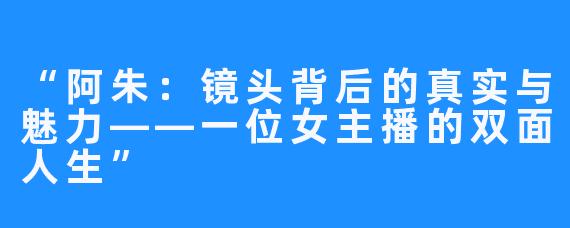 “阿朱:镜头背后的真实与魅力——一位女主播的双面人生”