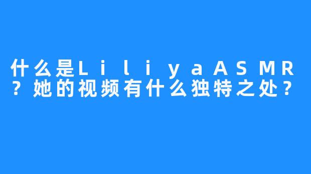 什么是LiliyaASMR?她的视频有什么独特之处?