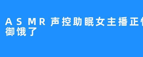 ASMR声控助眠女主播正恒RM-御御饿了