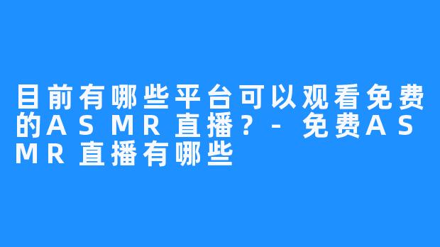 目前有哪些平台可以观看免费的ASMR直播?-免费ASMR直播有哪些