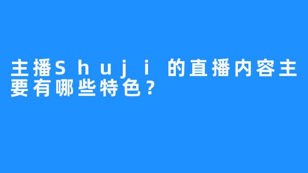 主播Shuji的直播内容主要有哪些特色？