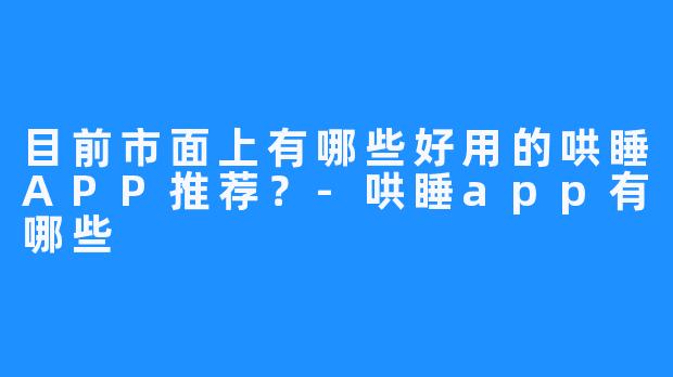 目前市面上有哪些好用的哄睡APP推荐?-哄睡app有哪些