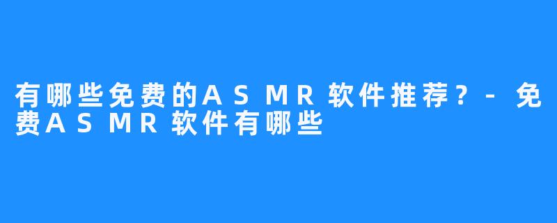 有哪些免费的ASMR软件推荐?-免费ASMR软件有哪些