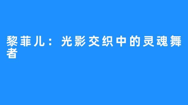 黎菲儿:光影交织中的灵魂舞者