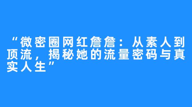 “微密圈网红詹詹:从素人到顶流,揭秘她的流量密码与真实人生”