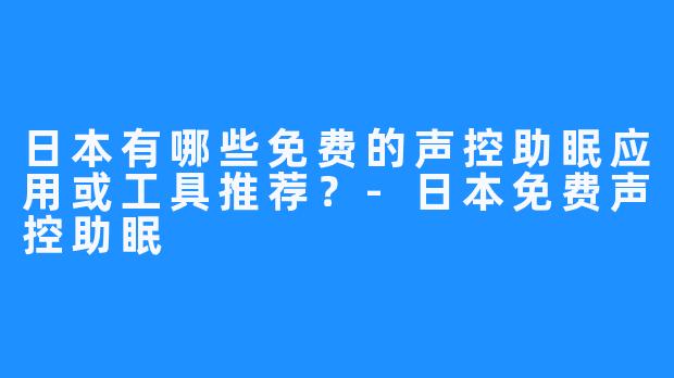日本有哪些免费的声控助眠应用或工具推荐?-日本免费声控助眠