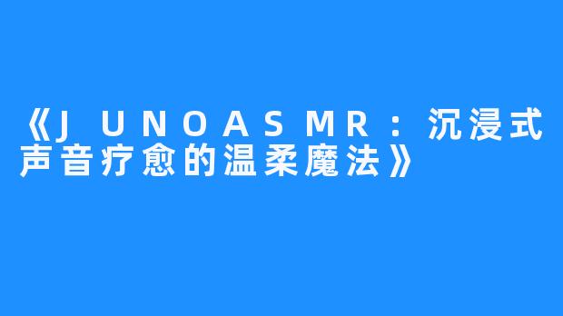 《JUNOASMR：沉浸式声音疗愈的温柔魔法》