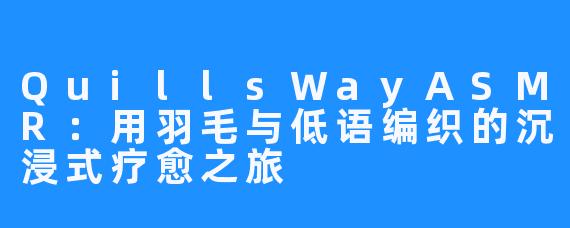 QuillsWayASMR:用羽毛与低语编织的沉浸式疗愈之旅
