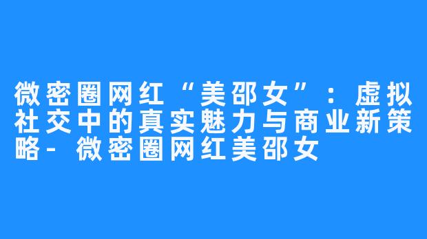微密圈网红“美邵女”:虚拟社交中的真实魅力与商业新策略-微密圈网红美邵女