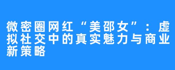 微密圈网红“美邵女”:虚拟社交中的真实魅力与商业新策略