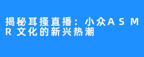 揭秘耳搔直播：小众ASMR文化的新兴热潮