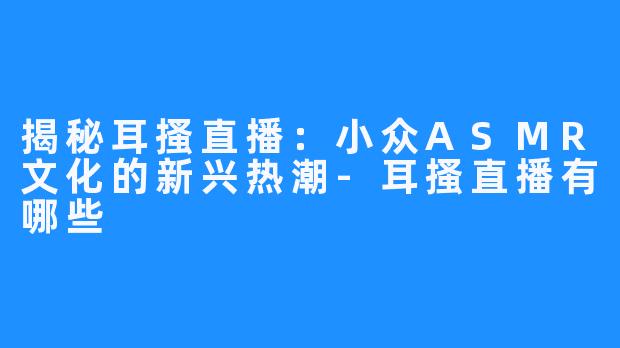 揭秘耳搔直播：小众ASMR文化的新兴热潮-耳搔直播有哪些