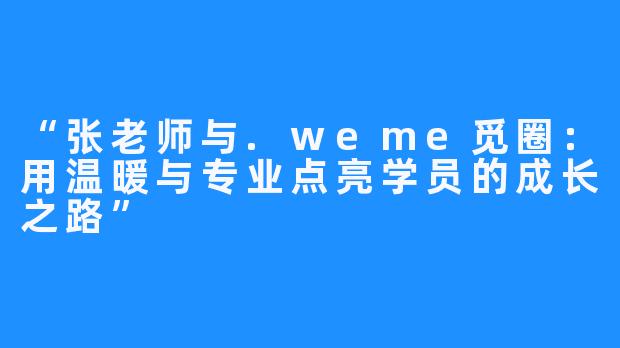 “张老师与.weme觅圈：用温暖与专业点亮学员的成长之路”