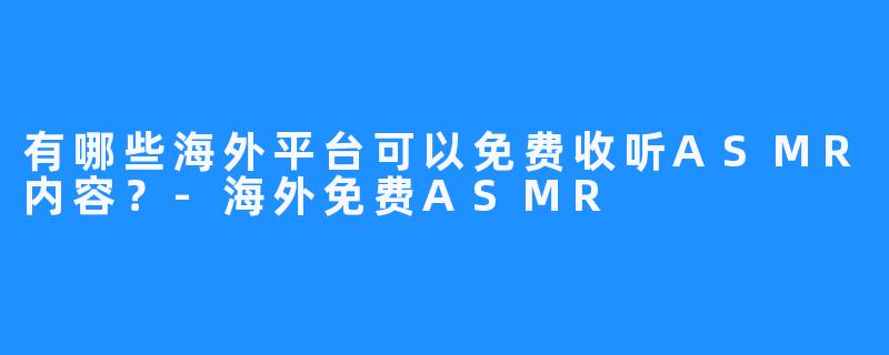 有哪些海外平台可以免费收听ASMR内容?-海外免费ASMR