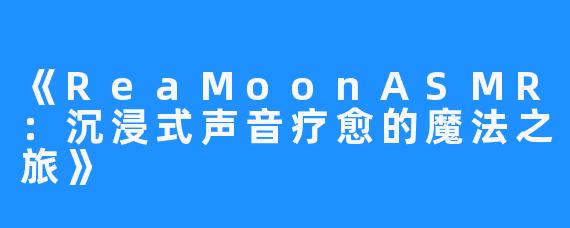 《ReaMoonASMR：沉浸式声音疗愈的魔法之旅》