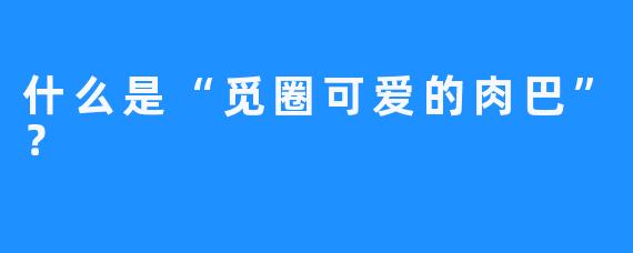 什么是“觅圈可爱的肉巴”？