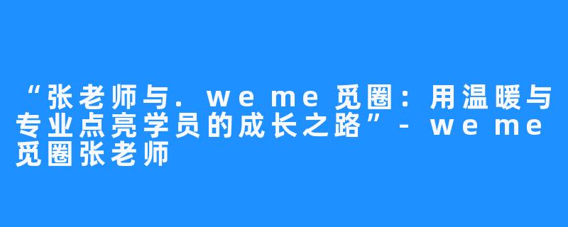 “张老师与.weme觅圈：用温暖与专业点亮学员的成长之路”-weme觅圈张老师