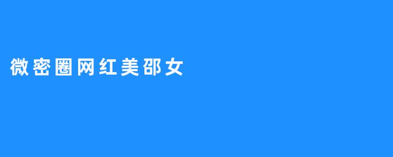 微密圈网红“美邵女”：虚拟社交中的真实魅力与商业新策略