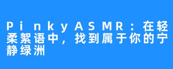 PinkyASMR：在轻柔絮语中，找到属于你的宁静绿洲