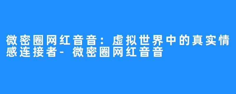 微密圈网红音音：虚拟世界中的真实情感连接者-微密圈网红音音