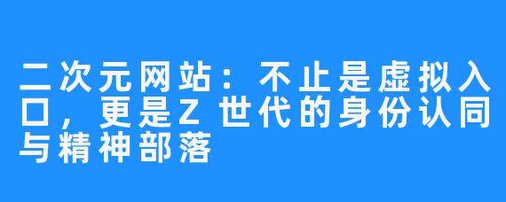 二次元网站：不止是虚拟入口，更是Z世代的身份认同与精神部落