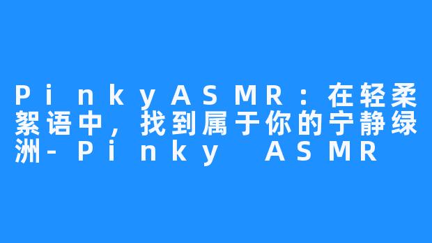 PinkyASMR：在轻柔絮语中，找到属于你的宁静绿洲-Pinky ASMR