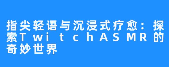 指尖轻语与沉浸式疗愈：探索TwitchASMR的奇妙世界