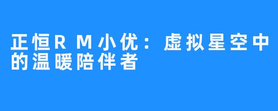 正恒RM小优：虚拟星空中的温暖陪伴者