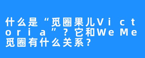 什么是“觅圈果儿Victoria”?它和WeMe觅圈有什么关系?