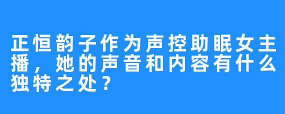 正恒韵子作为声控助眠女主播,她的声音和内容有什么独特之处?