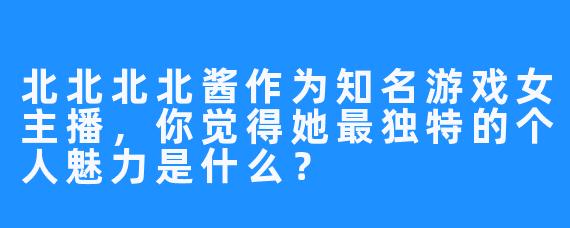 北北北北酱作为知名游戏女主播,你觉得她最独特的个人魅力是什么?