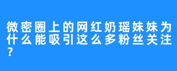 微密圈上的网红奶瑶妹妹为什么能吸引这么多粉丝关注?