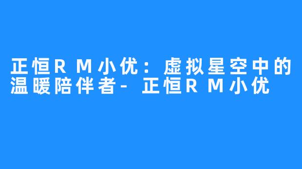 正恒RM小优：虚拟星空中的温暖陪伴者-正恒RM小优