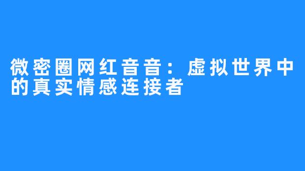 微密圈网红音音：虚拟世界中的真实情感连接者
