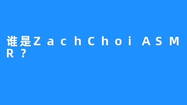 谁是ZachChoiASMR？