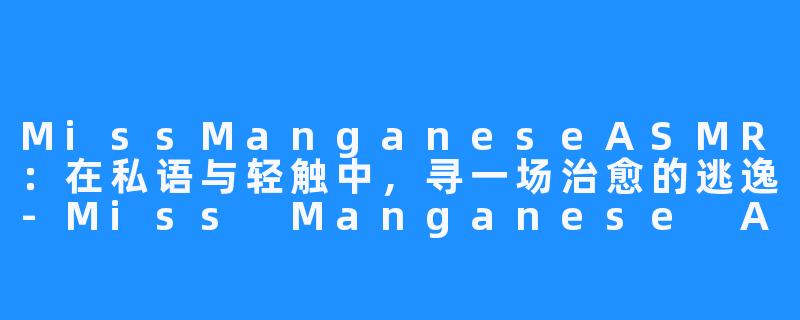MissManganeseASMR:在私语与轻触中,寻一场治愈的逃逸-Miss Manganese ASMR