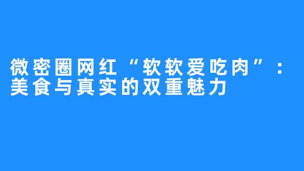 微密圈网红“软软爱吃肉”:美食与真实的双重魅力