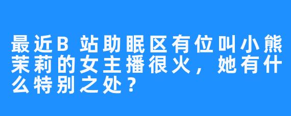 最近B站助眠区有位叫小熊茉莉的女主播很火,她有什么特别之处?