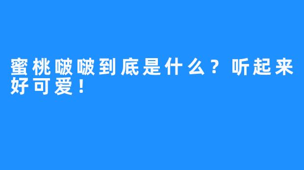 蜜桃啵啵到底是什么？听起来好可爱！