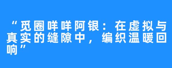 “觅圈咩咩阿银：在虚拟与真实的缝隙中，编织温暖回响”