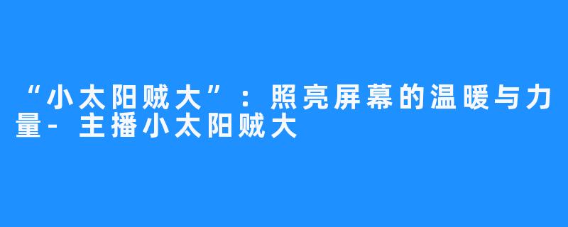 “小太阳贼大”：照亮屏幕的温暖与力量-主播小太阳贼大