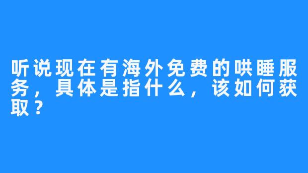 听说现在有海外免费的哄睡服务，具体是指什么，该如何获取？